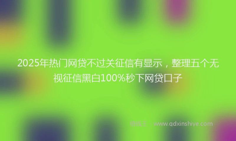 2025年热门网贷不过关征信有显示,整理五个无视征信黑白100%秒下网贷口子