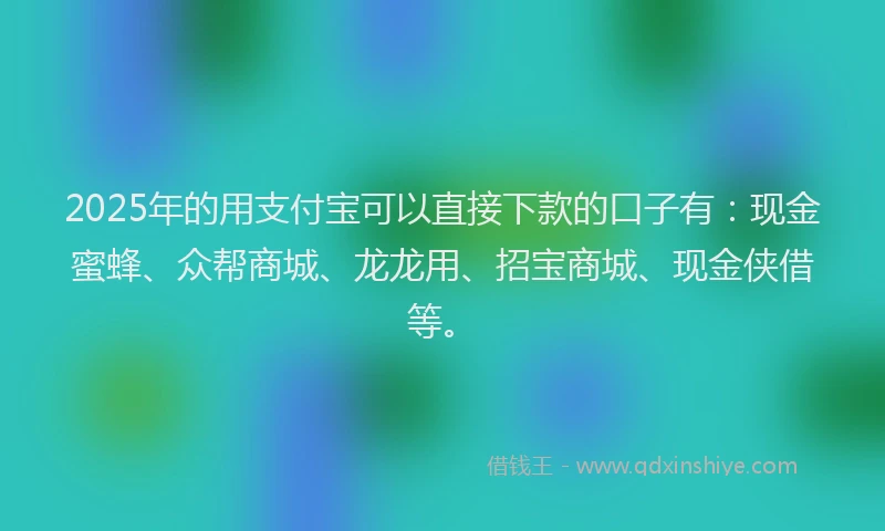 2025年的用支付宝可以直接下款的口子有：现金蜜蜂、众帮商城、龙龙用、招宝商城、现金侠借等。