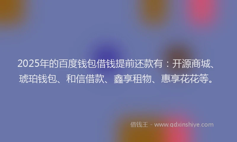 2025年的百度钱包借钱提前还款有：开源商城、琥珀钱包、和信借款、鑫享租物、惠享花花等。