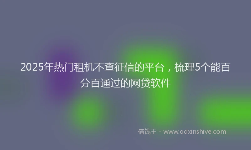 2025年热门租机不查征信的平台，梳理5个能百分百通过的网贷软件
