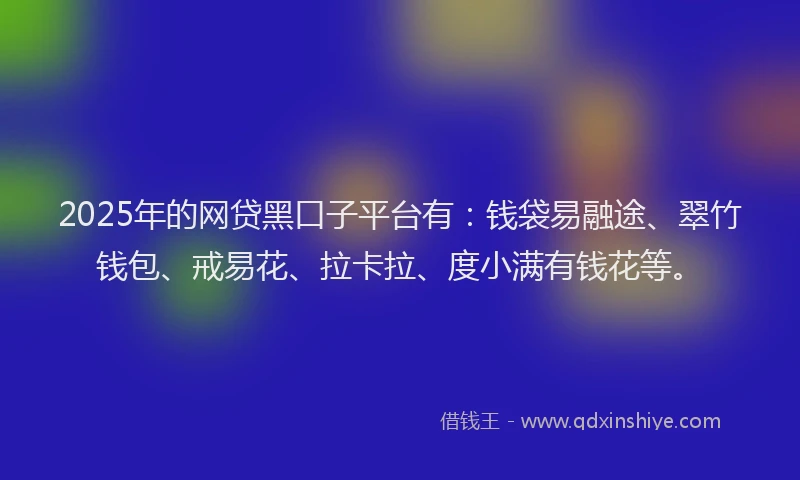 2025年的网贷黑口子平台有:钱袋易融途、翠竹钱包、戒易花、拉卡拉、度小满有钱花等。