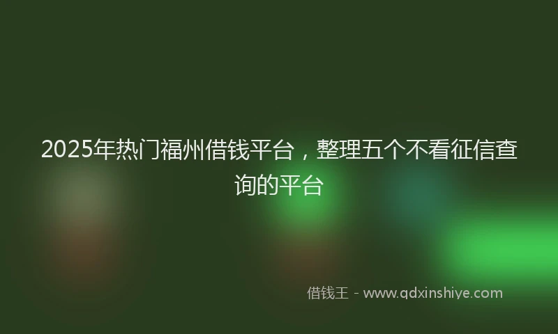 2025年热门福州借钱平台，整理五个不看征信查询的平台