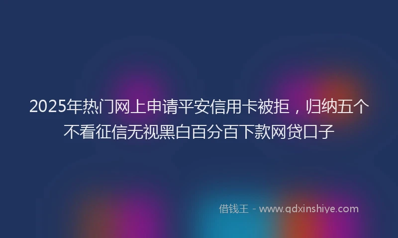 2025年热门网上申请平安信用卡被拒，归纳五个不看征信无视黑白百分百下款网贷口子