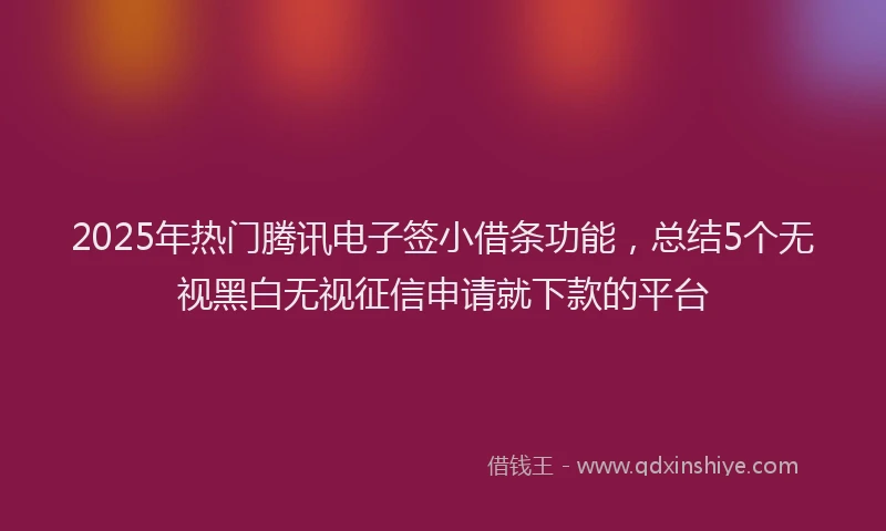 2025年热门腾讯电子签小借条功能，总结5个无视黑白无视征信申请就下款的平台