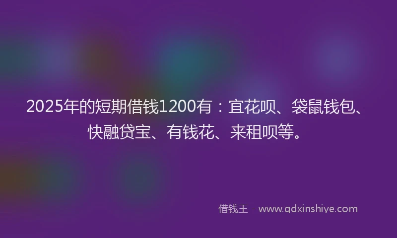 2025年的短期借钱1200有：宜花呗、袋鼠钱包、快融贷宝、有钱花、来租呗等。