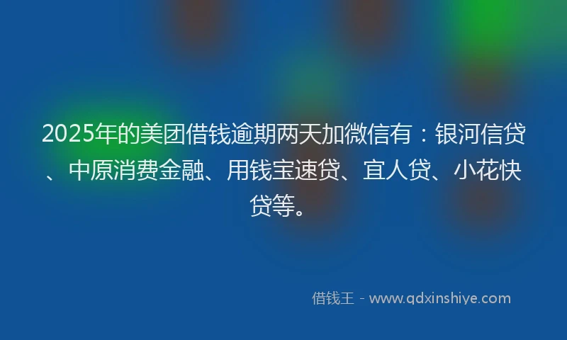 2025年的美团借钱逾期两天加微信有：银河信贷、中原消费金融、用钱宝速贷、宜人贷、小花快贷等。