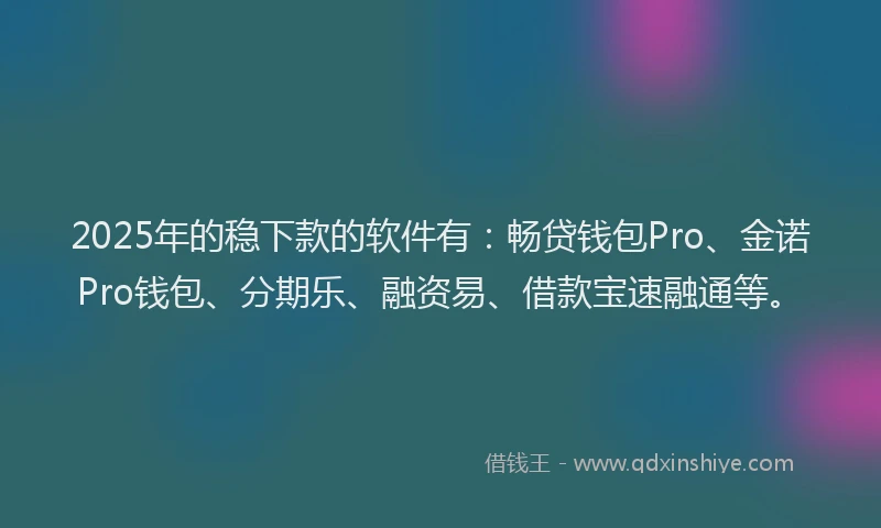 2025年的稳下款的软件有:畅贷钱包Pro、金诺Pro钱包、分期乐、融资易、借款宝速融通等。