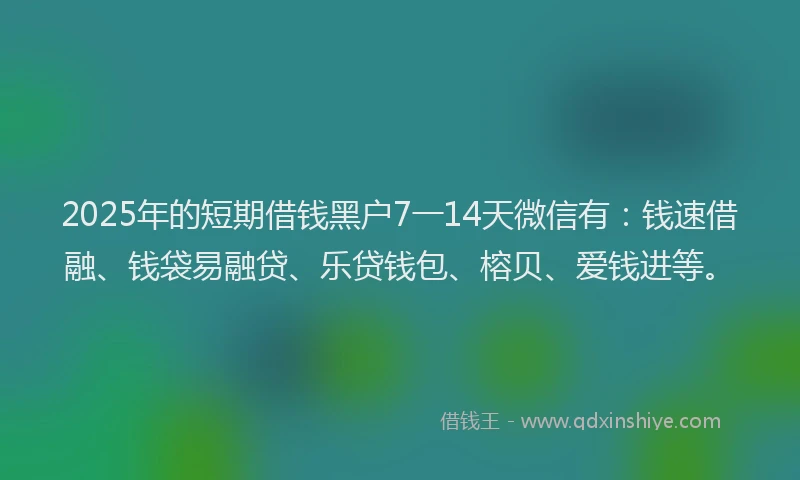2025年的短期借钱黑户7一14天微信有：钱速借融、钱袋易融贷、乐贷钱包、榕贝、爱钱进等。