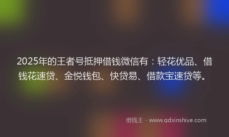 2025年的王者号抵押借钱微信有：轻花优品、借钱花速贷、金悦钱包、快贷易、借款宝速贷等。