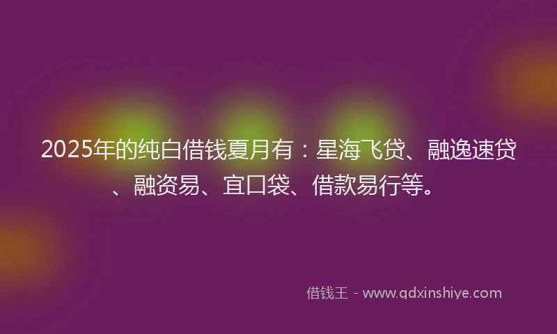 2025年的纯白借钱夏月有：星海飞贷、融逸速贷、融资易、宜口袋、借款易行等。