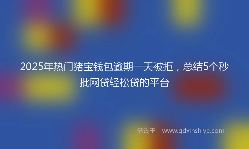 2025年热门猪宝钱包逾期一天被拒，总结5个秒批网贷轻松贷的平台