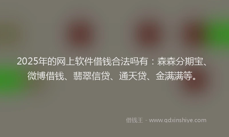 2025年的网上软件借钱合法吗有：森森分期宝、微博借钱、翡翠信贷、通天贷、金满满等。