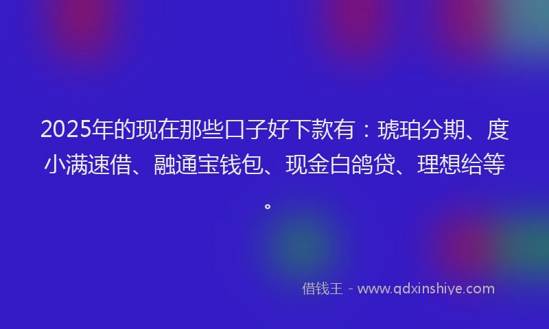 2025年的现在那些口子好下款有：琥珀分期、度小满速借、融通宝钱包、现金白鸽贷、理想给等。