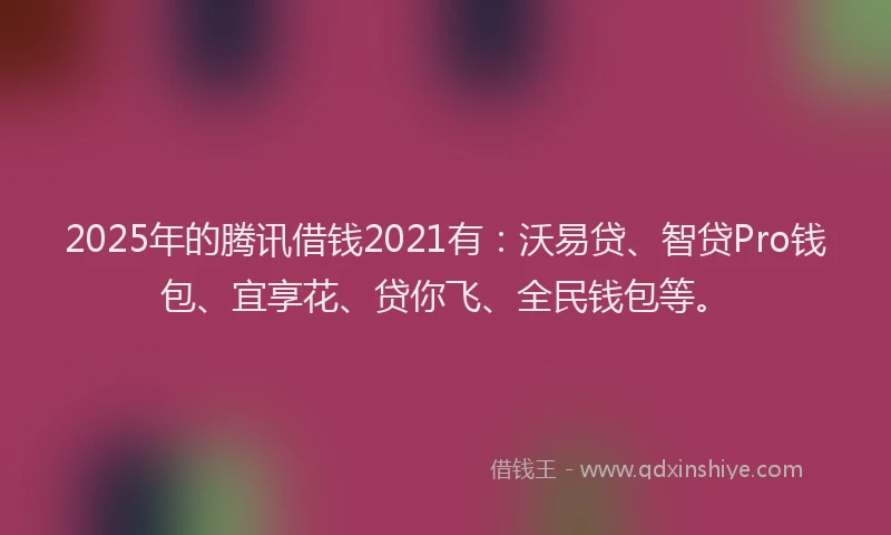 2025年的腾讯借钱2021有：沃易贷、智贷Pro钱包、宜享花、贷你飞、全民钱包等。