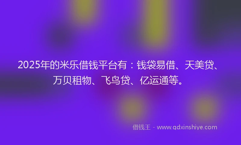 2025年的米乐借钱平台有:钱袋易借、天美贷、万贝租物、飞鸟贷、亿运通等。