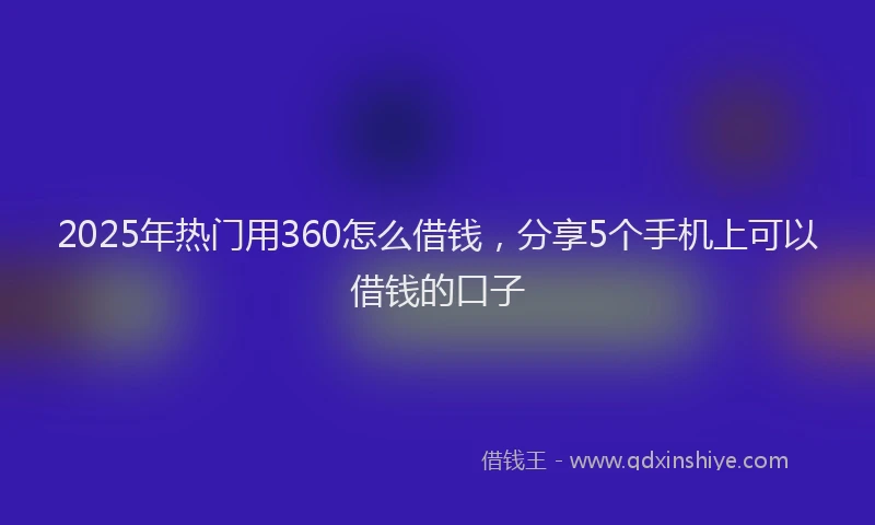 2025年热门用360怎么借钱，分享5个手机上可以借钱的口子