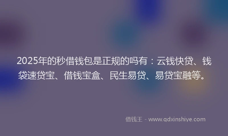 2025年的秒借钱包是正规的吗有:云钱快贷、钱袋速贷宝、借钱宝盒、民生易贷、易贷宝融等。
