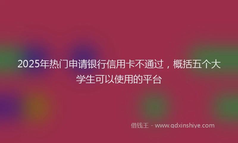 2025年热门申请银行信用卡不通过，概括五个大学生可以使用的平台