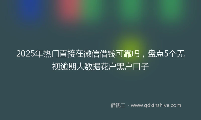 2025年热门直接在微信借钱可靠吗，盘点5个无视逾期大数据花户黑户口子