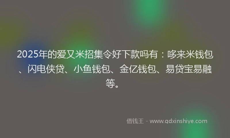2025年的爱又米招集令好下款吗有：哆来米钱包、闪电侠贷、小鱼钱包、金亿钱包、易贷宝易融等。