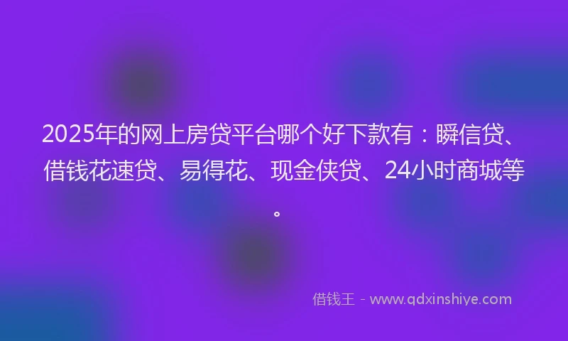 2025年的网上房贷平台哪个好下款有：瞬信贷、借钱花速贷、易得花、现金侠贷、24小时商城等。