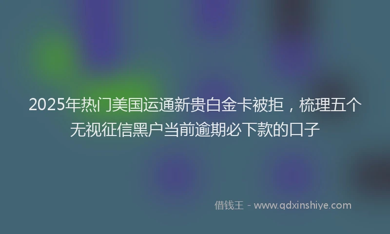 2025年热门美国运通新贵白金卡被拒，梳理五个无视征信黑户当前逾期必下款的口子