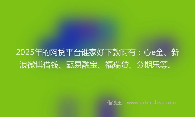 2025年的网贷平台谁家好下款啊有:心e金、新浪微博借钱、甄易融宝、福瑞贷、分期乐等。