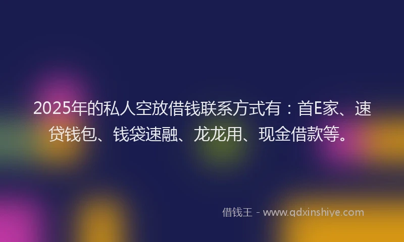 2025年的私人空放借钱联系方式有:首E家、速贷钱包、钱袋速融、龙龙用、现金借款等。