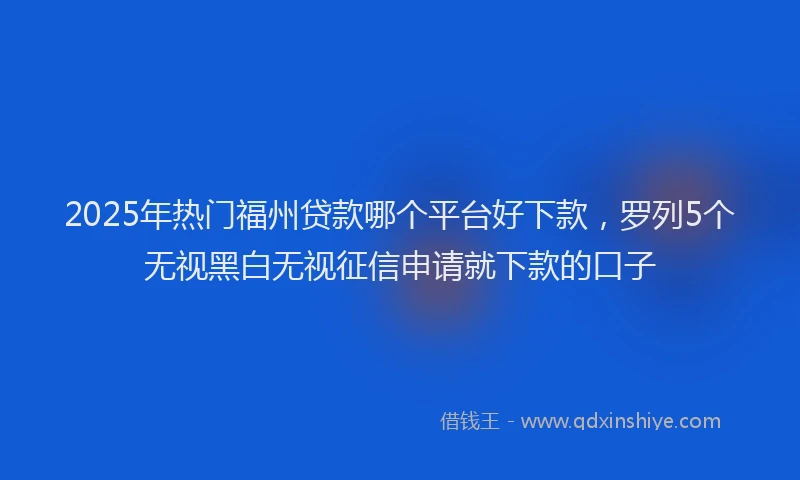 2025年热门福州贷款哪个平台好下款，罗列5个无视黑白无视征信申请就下款的口子