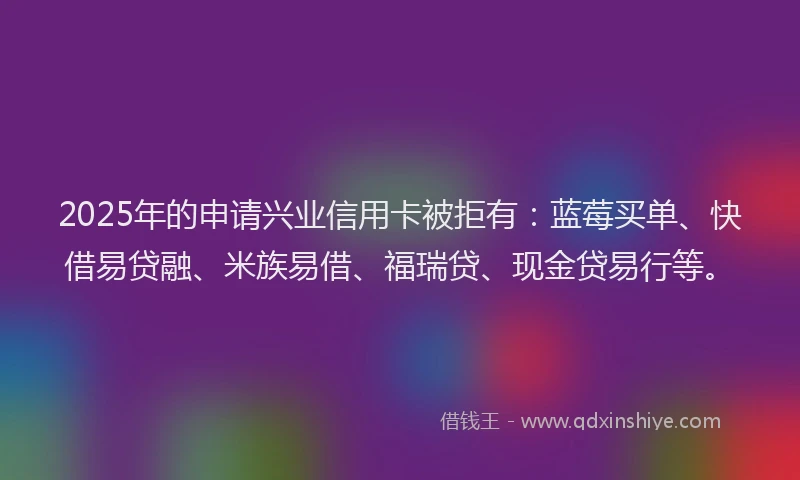 2025年的申请兴业信用卡被拒有：蓝莓买单、快借易贷融、米族易借、福瑞贷、现金贷易行等。