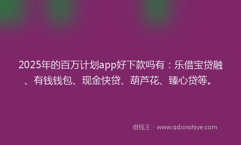 2025年的百万计划app好下款吗有：乐借宝贷融、有钱钱包、现金快贷、葫芦花、臻心贷等。