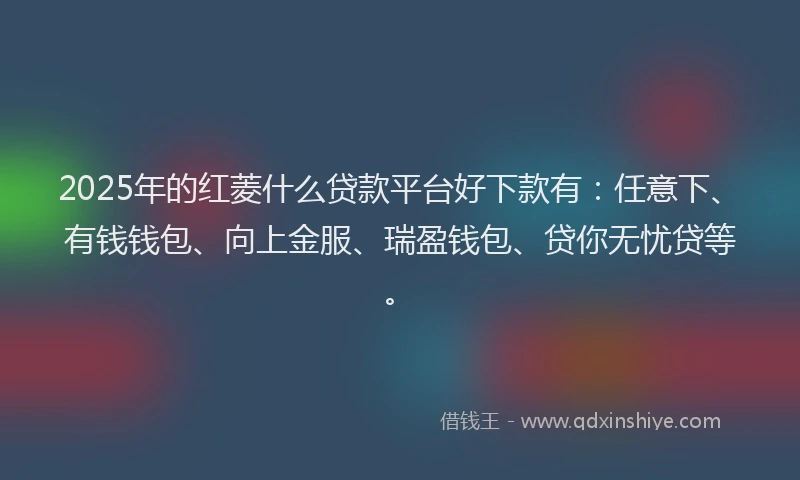 2025年的红菱什么贷款平台好下款有：任意下、有钱钱包、向上金服、瑞盈钱包、贷你无忧贷等。