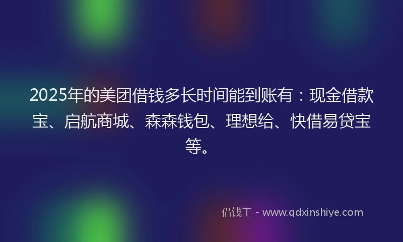 2025年的美团借钱多长时间能到账有:现金借款宝、启航商城、森森钱包、理想给、快借易贷宝等。