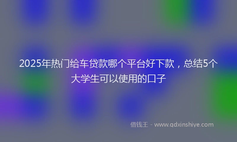 2025年热门给车贷款哪个平台好下款，总结5个大学生可以使用的口子