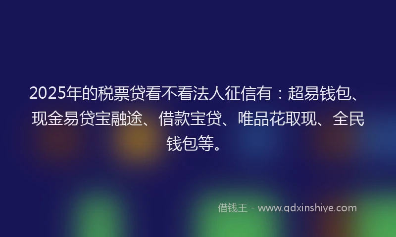 2025年的税票贷看不看法人征信有:超易钱包、现金易贷宝融途、借款宝贷、唯品花取现、全民钱包等。