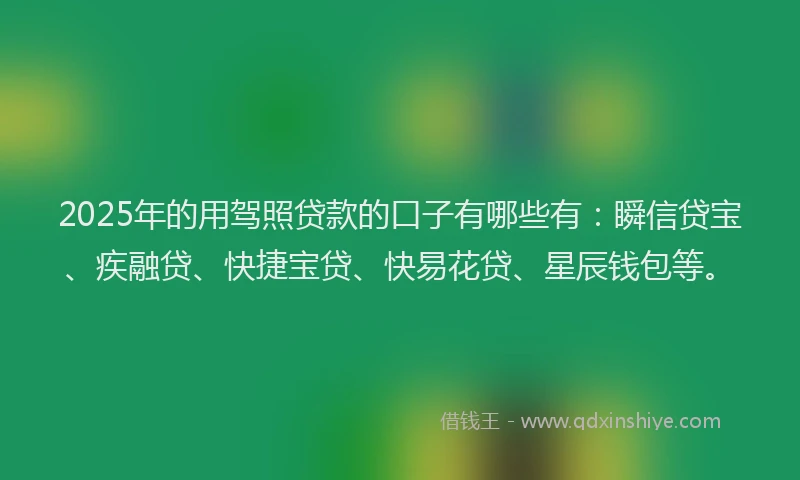 2025年的用驾照贷款的口子有哪些有：瞬信贷宝、疾融贷、快捷宝贷、快易花贷、星辰钱包等。