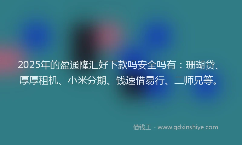 2025年的盈通隆汇好下款吗安全吗有：珊瑚贷、厚厚租机、小米分期、钱速借易行、二师兄等。