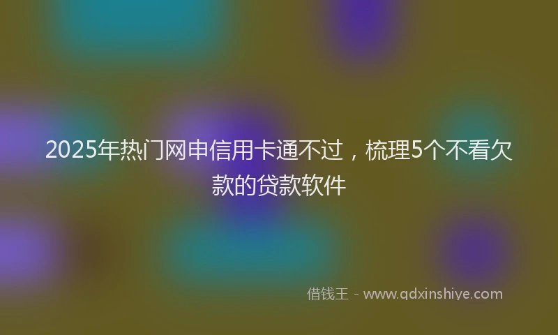 2025年热门网申信用卡通不过，梳理5个不看欠款的贷款软件