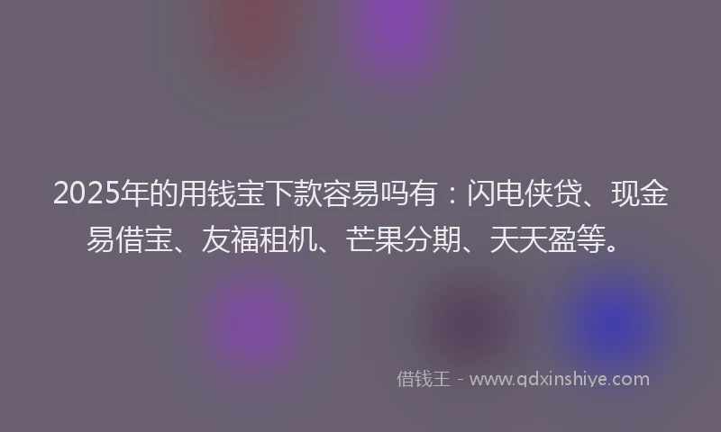 2025年的用钱宝下款容易吗有：闪电侠贷、现金易借宝、友福租机、芒果分期、天天盈等。