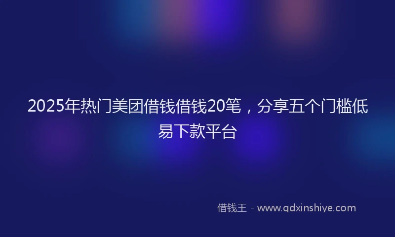 2025年热门美团借钱借钱20笔，分享五个门槛低易下款平台