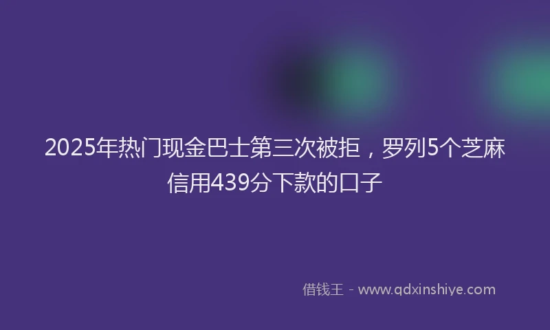 2025年热门现金巴士第三次被拒，罗列5个芝麻信用439分下款的口子