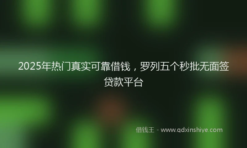 2025年热门真实可靠借钱,罗列五个秒批无面签贷款平台