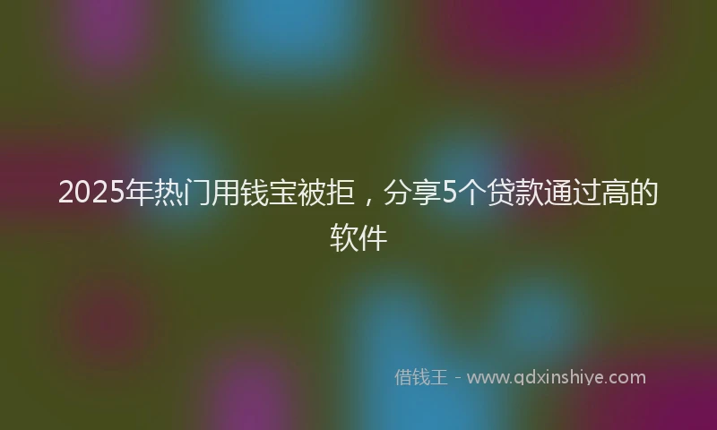 2025年热门用钱宝被拒，分享5个贷款通过高的软件