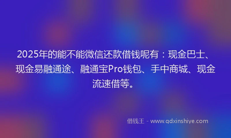 2025年的能不能微信还款借钱呢有:现金巴士、现金易融通途、融通宝Pro钱包、手中商城、现金流速借等。