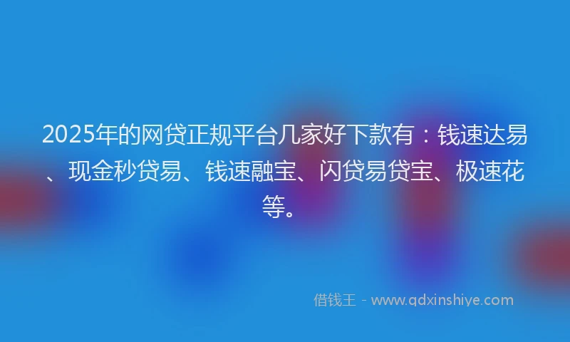 2025年的网贷正规平台几家好下款有：钱速达易、现金秒贷易、钱速融宝、闪贷易贷宝、极速花等。