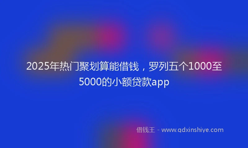 2025年热门聚划算能借钱，罗列五个1000至5000的小额贷款app