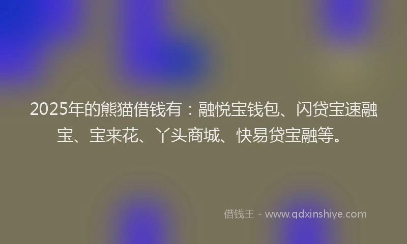 2025年的熊猫借钱有：融悦宝钱包、闪贷宝速融宝、宝来花、丫头商城、快易贷宝融等。