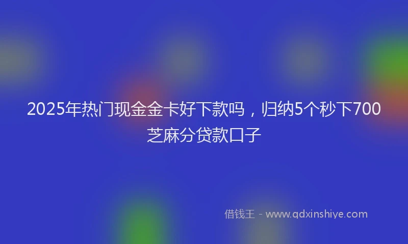 2025年热门现金金卡好下款吗，归纳5个秒下700芝麻分贷款口子