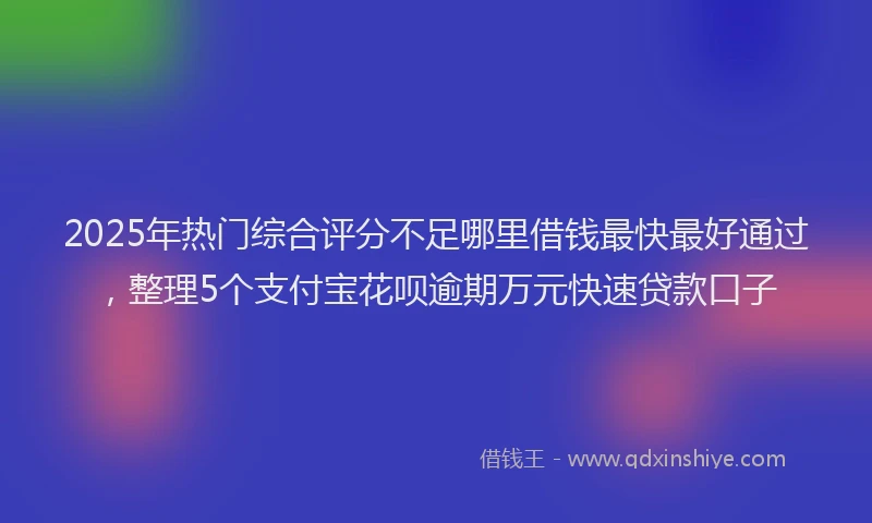 2025年热门综合评分不足哪里借钱最快最好通过，整理5个支付宝花呗逾期万元快速贷款口子