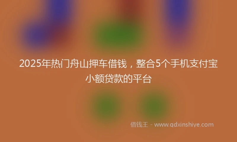 2025年热门舟山押车借钱，整合5个手机支付宝小额贷款的平台